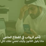 تأخير الرواتب في القطاع الخاص: ماذا يقول القانون وكيف تحمي حقك المالي؟