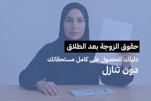 حقوق الزوجة بعد الطلاق: دليلك للحصول على كامل مستحقاتك دون تنازل