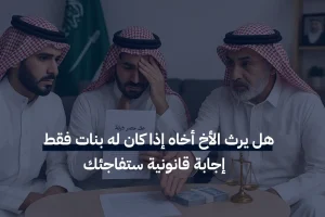 هل يرث الأخ أخاه إذا كان له بنات فقط؟ إجابة قانونية ستفاجئك