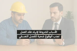 الأسباب المشروعة لإنهاء عقد العمل: تجنب الوقوع ضحية للفصل التعسفي