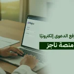 رفع الدعوى إلكترونيًا عبر ناجز: كيف تقيم قضيتك وأنت في بيتك بخطوات بسيطة؟