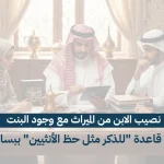 نصيب الابن من الميراث مع وجود البنت: شرح قاعدة "للذكر مثل حظ الأنثيين" ببساطة