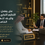 متى يفضل اللجوء إلى التحكيم التجاري في السعودية وكيف تتم الإجراءات الخاصة به؟