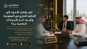 متى يفضل اللجوء إلى التحكيم التجاري في السعودية وكيف تتم الإجراءات الخاصة به؟